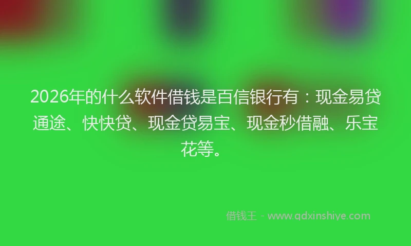 2026年的什么软件借钱是百信银行有：现金易贷通途、快快贷、现金贷易宝、现金秒借融、乐宝花等。