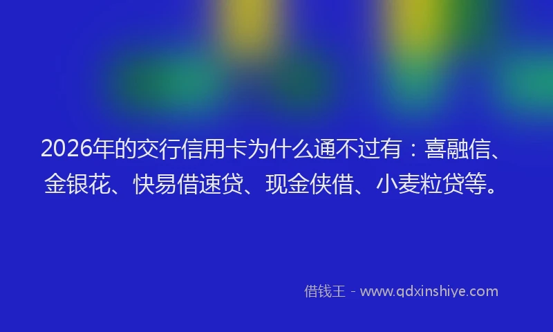 2026年的交行信用卡为什么通不过有：喜融信、金银花、快易借速贷、现金侠借、小麦粒贷等。