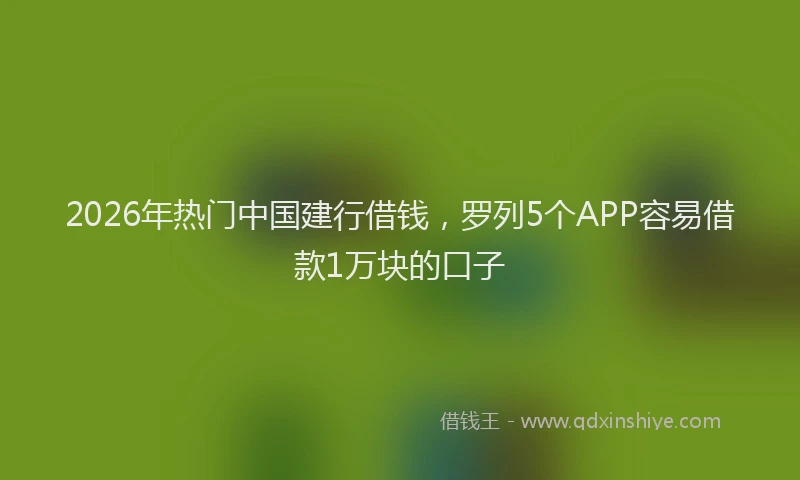 2026年热门中国建行借钱，罗列5个APP容易借款1万块的口子