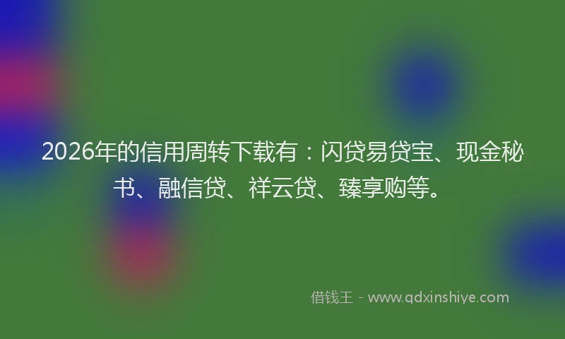2026年的信用周转下载有：闪贷易贷宝、现金秘书、融信贷、祥云贷、臻享购等。