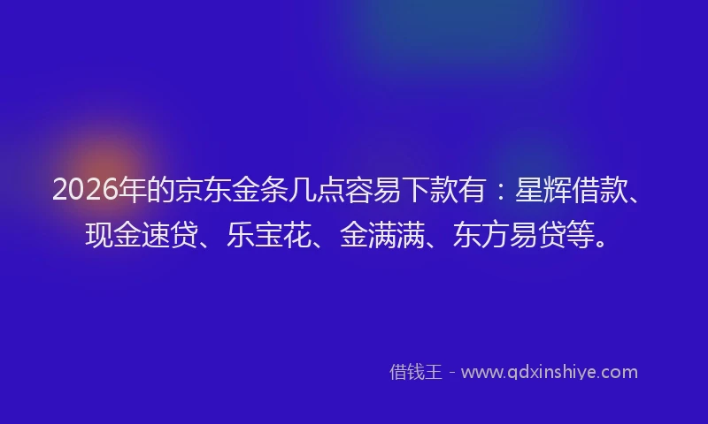 2026年的京东金条几点容易下款有：星辉借款、现金速贷、乐宝花、金满满、东方易贷等。