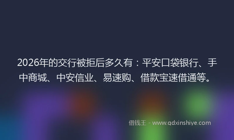 2026年的交行被拒后多久有：平安口袋银行、手中商城、中安信业、易速购、借款宝速借通等。