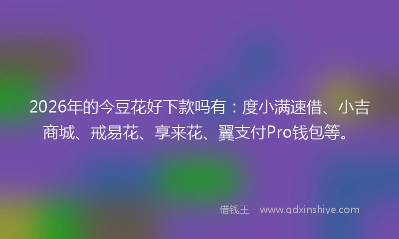 2026年的今豆花好下款吗有：度小满速借、小吉商城、戒易花、享来花、翼支付Pro钱包等。