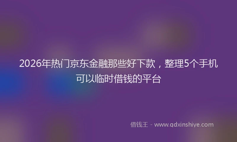 2026年热门京东金融那些好下款，整理5个手机可以临时借钱的平台