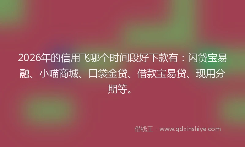 2026年的信用飞哪个时间段好下款有：闪贷宝易融、小喵商城、口袋金贷、借款宝易贷、现用分期等。