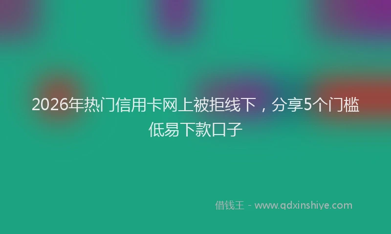 2026年热门信用卡网上被拒线下，分享5个门槛低易下款口子