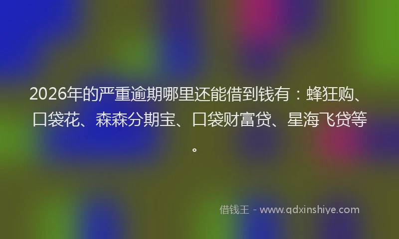 2026年的严重逾期哪里还能借到钱有：蜂狂购、口袋花、森森分期宝、口袋财富贷、星海飞贷等。