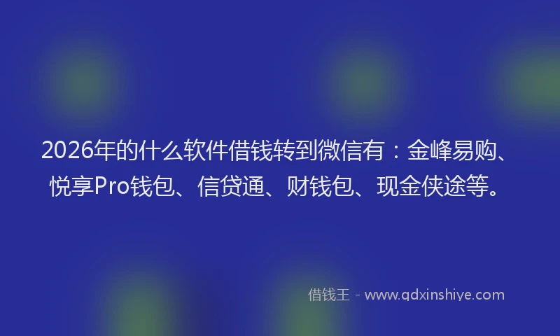 2026年的什么软件借钱转到微信有：金峰易购、悦享Pro钱包、信贷通、财钱包、现金侠途等。