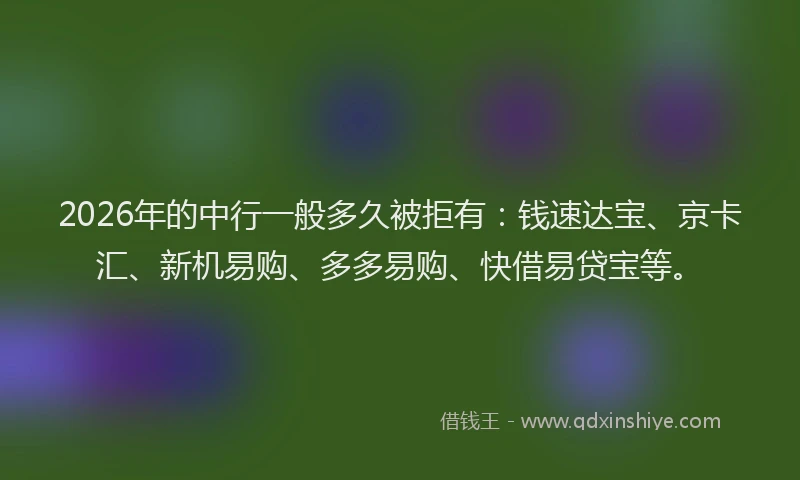 2026年的中行一般多久被拒有：钱速达宝、京卡汇、新机易购、多多易购、快借易贷宝等。