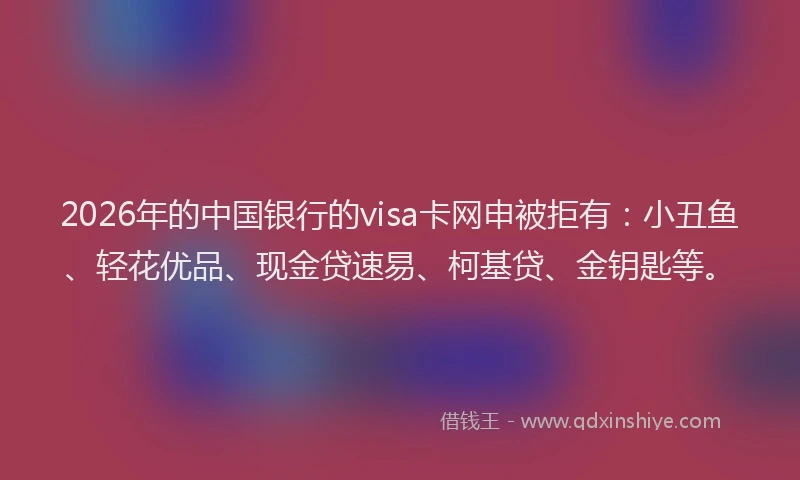 2026年的中国银行的visa卡网申被拒有：小丑鱼、轻花优品、现金贷速易、柯基贷、金钥匙等。