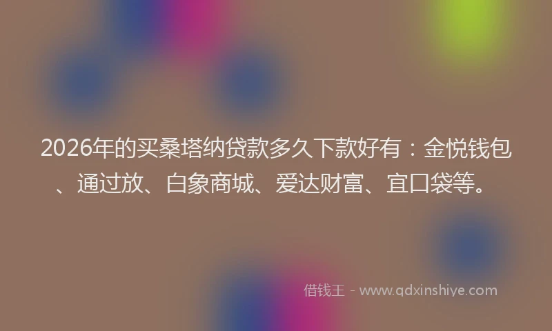2026年的买桑塔纳贷款多久下款好有：金悦钱包、通过放、白象商城、爱达财富、宜口袋等。