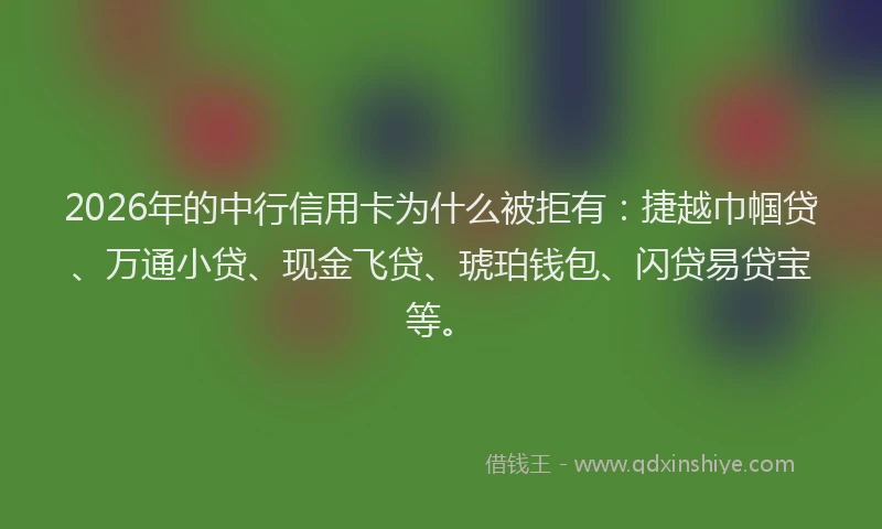 2026年的中行信用卡为什么被拒有：捷越巾帼贷、万通小贷、现金飞贷、琥珀钱包、闪贷易贷宝等。