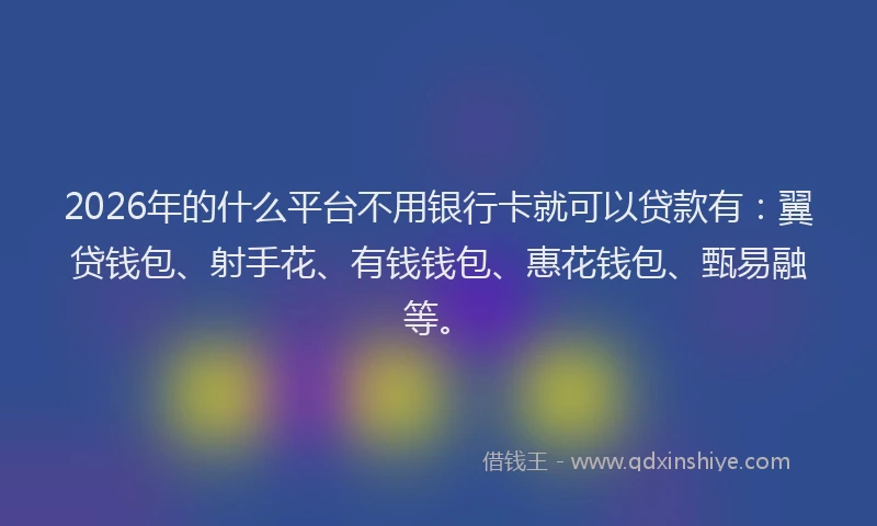 2026年的什么平台不用银行卡就可以贷款有：翼贷钱包、射手花、有钱钱包、惠花钱包、甄易融等。
