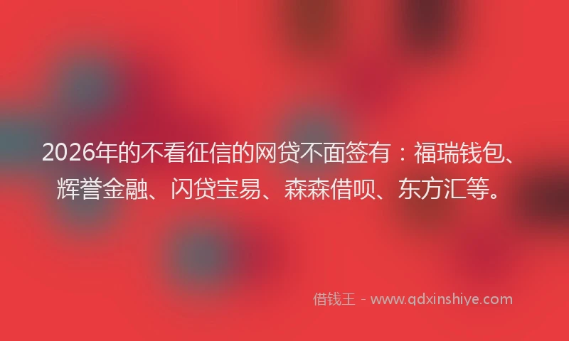 2026年的不看征信的网贷不面签有：福瑞钱包、辉誉金融、闪贷宝易、森森借呗、东方汇等。