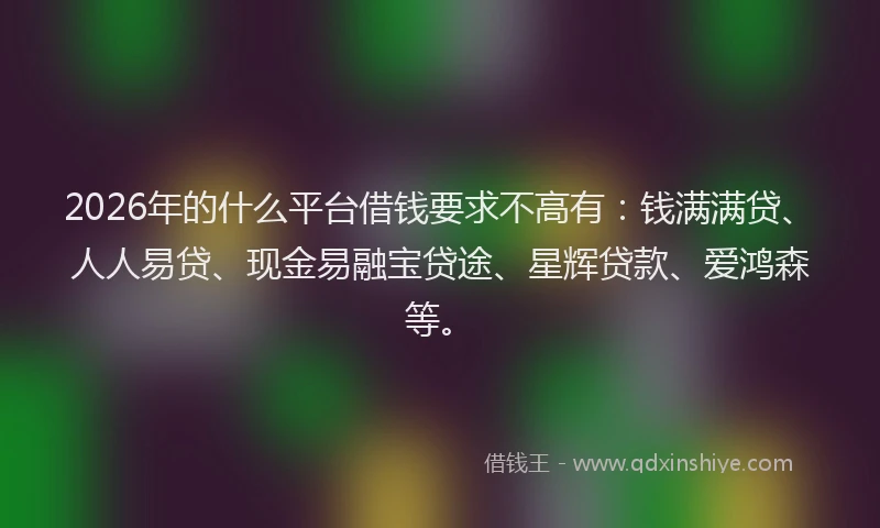 2026年的什么平台借钱要求不高有：钱满满贷、人人易贷、现金易融宝贷途、星辉贷款、爱鸿森等。