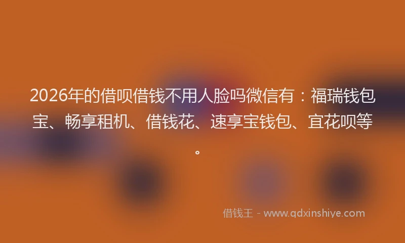 2026年的借呗借钱不用人脸吗微信有：福瑞钱包宝、畅享租机、借钱花、速享宝钱包、宜花呗等。