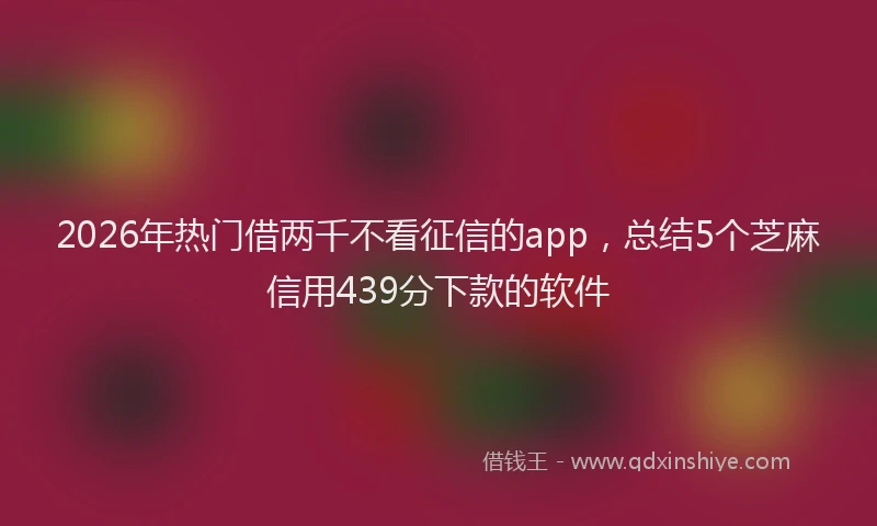 2026年热门借两千不看征信的app，总结5个芝麻信用439分下款的软件