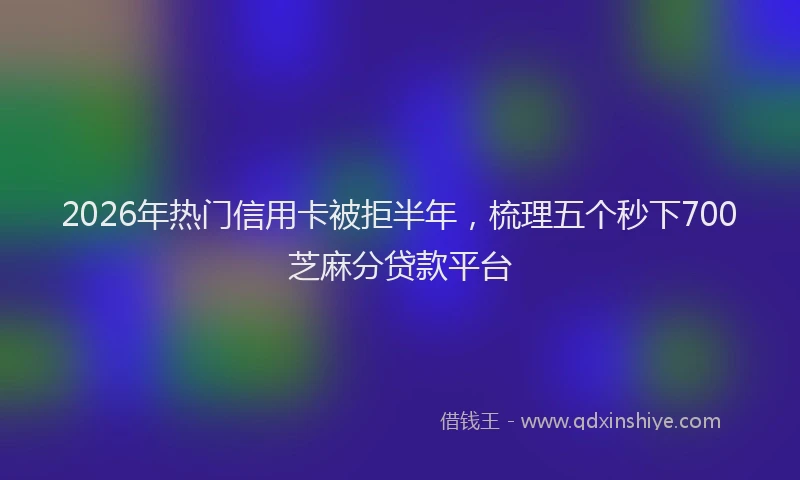 2026年热门信用卡被拒半年，梳理五个秒下700芝麻分贷款平台