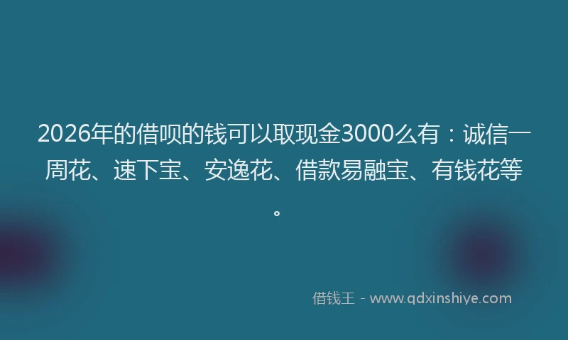 2026年的借呗的钱可以取现金3000么有：诚信一周花、速下宝、安逸花、借款易融宝、有钱花等。