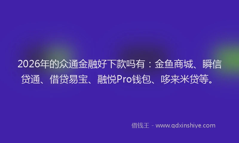 2026年的众通金融好下款吗有：金鱼商城、瞬信贷通、借贷易宝、融悦Pro钱包、哆来米贷等。