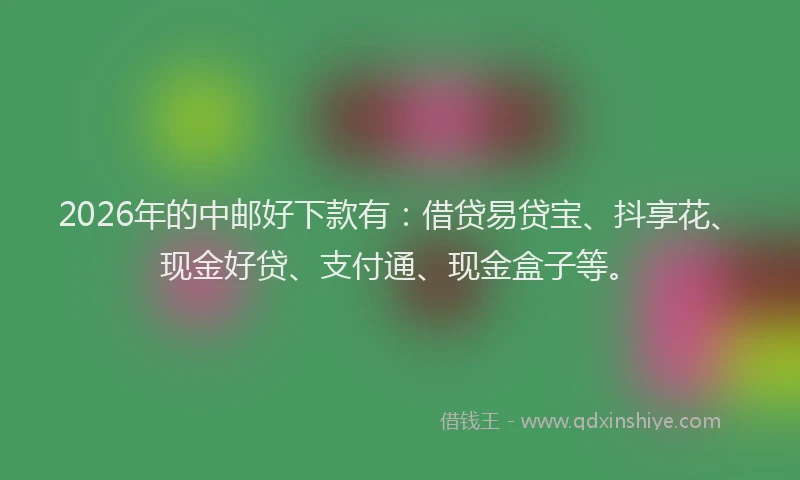 2026年的中邮好下款有：借贷易贷宝、抖享花、现金好贷、支付通、现金盒子等。