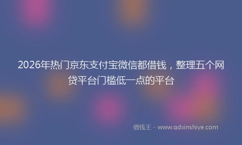 2026年热门京东支付宝微信都借钱，整理五个网贷平台门槛低一点的平台