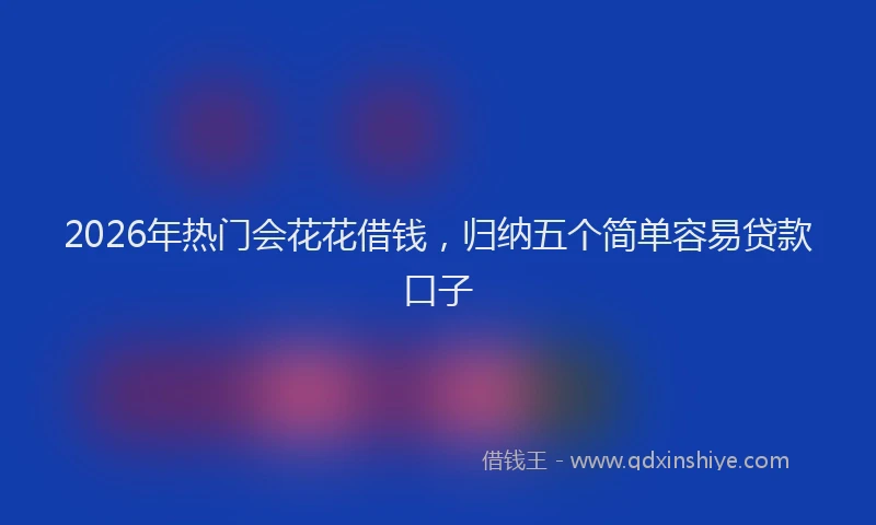 2026年热门会花花借钱，归纳五个简单容易贷款口子