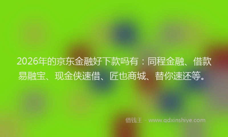 2026年的京东金融好下款吗有：同程金融、借款易融宝、现金侠速借、匠也商城、替你速还等。