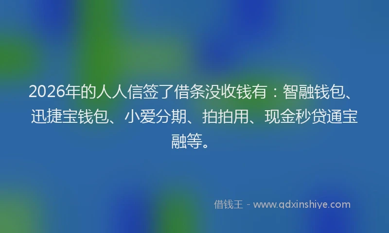 2026年的人人信签了借条没收钱有：智融钱包、迅捷宝钱包、小爱分期、拍拍用、现金秒贷通宝融等。