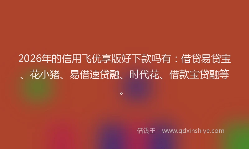 2026年的信用飞优享版好下款吗有：借贷易贷宝、花小猪、易借速贷融、时代花、借款宝贷融等。