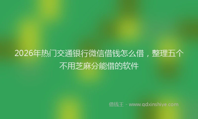 2026年热门交通银行微信借钱怎么借，整理五个不用芝麻分能借的软件