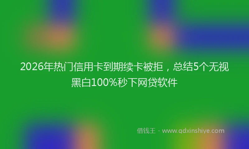 2026年热门信用卡到期续卡被拒，总结5个无视黑白100%秒下网贷软件