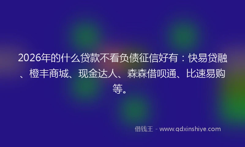 2026年的什么贷款不看负债征信好有：快易贷融、橙丰商城、现金达人、森森借呗通、比速易购等。