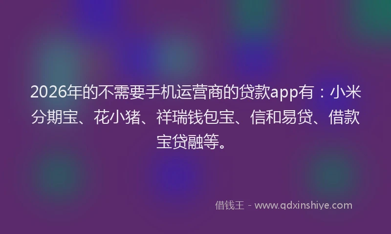 2026年的不需要手机运营商的贷款app有：小米分期宝、花小猪、祥瑞钱包宝、信和易贷、借款宝贷融等。