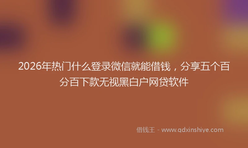 2026年热门什么登录微信就能借钱，分享五个百分百下款无视黑白户网贷软件