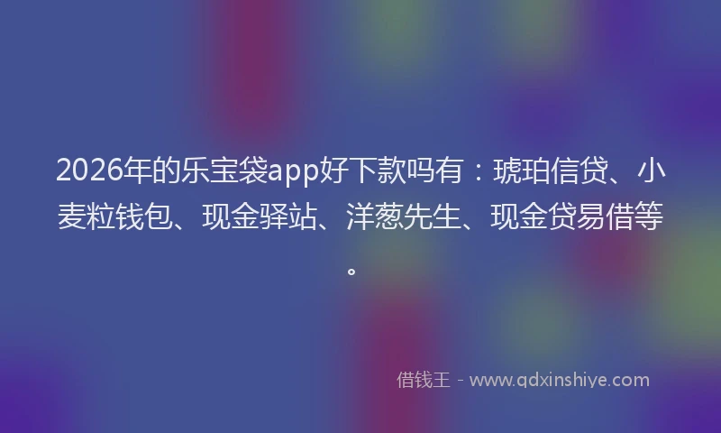2026年的乐宝袋app好下款吗有：琥珀信贷、小麦粒钱包、现金驿站、洋葱先生、现金贷易借等。