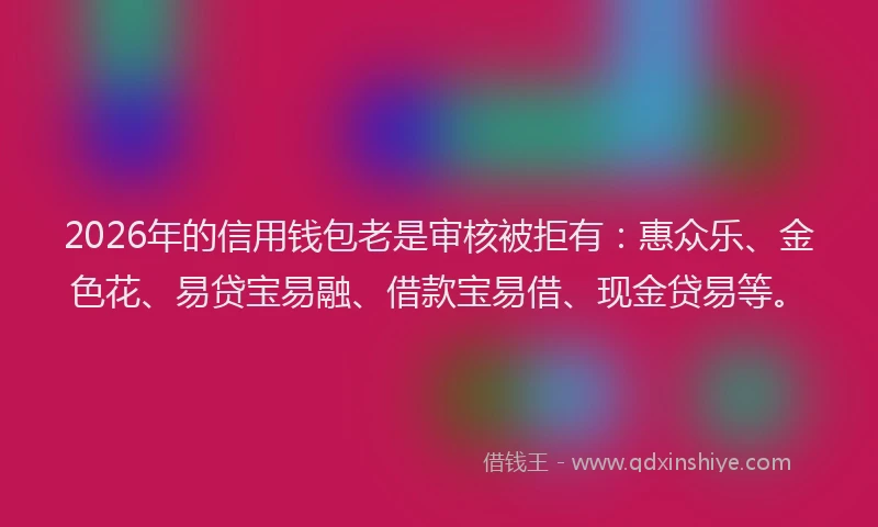 2026年的信用钱包老是审核被拒有：惠众乐、金色花、易贷宝易融、借款宝易借、现金贷易等。