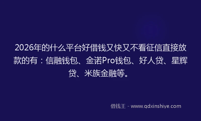 2026年的什么平台好借钱又快又不看征信直接放款的有：信融钱包、金诺Pro钱包、好人贷、星辉贷、米族金融等。