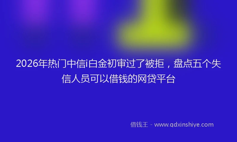 2026年热门中信i白金初审过了被拒，盘点五个失信人员可以借钱的网贷平台