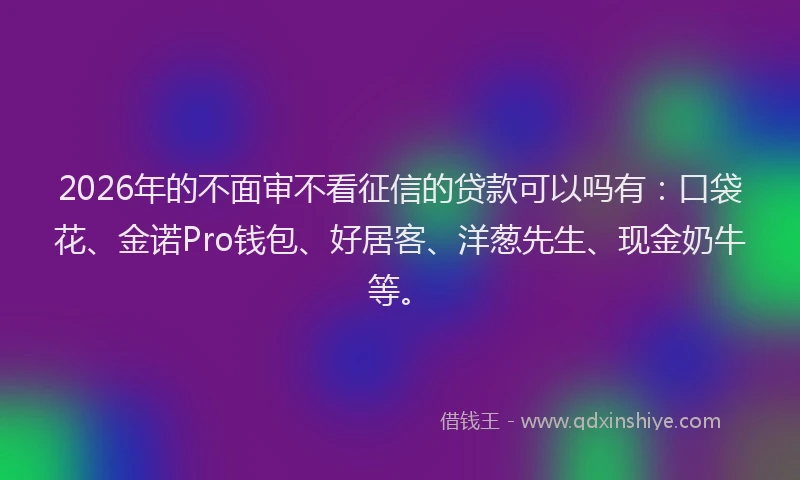 2026年的不面审不看征信的贷款可以吗有：口袋花、金诺Pro钱包、好居客、洋葱先生、现金奶牛等。