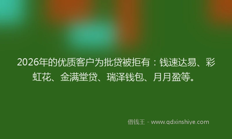 2026年的优质客户为批贷被拒有：钱速达易、彩虹花、金满堂贷、瑞泽钱包、月月盈等。