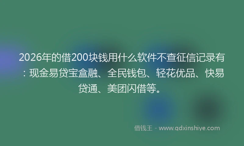 2026年的借200块钱用什么软件不查征信记录有：现金易贷宝盒融、全民钱包、轻花优品、快易贷通、美团闪借等。
