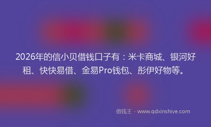 2026年的信小贝借钱口子有：米卡商城、银河好租、快快易借、金易Pro钱包、彤伊好物等。