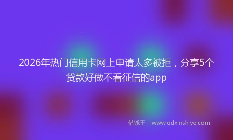 2026年热门信用卡网上申请太多被拒，分享5个贷款好做不看征信的app