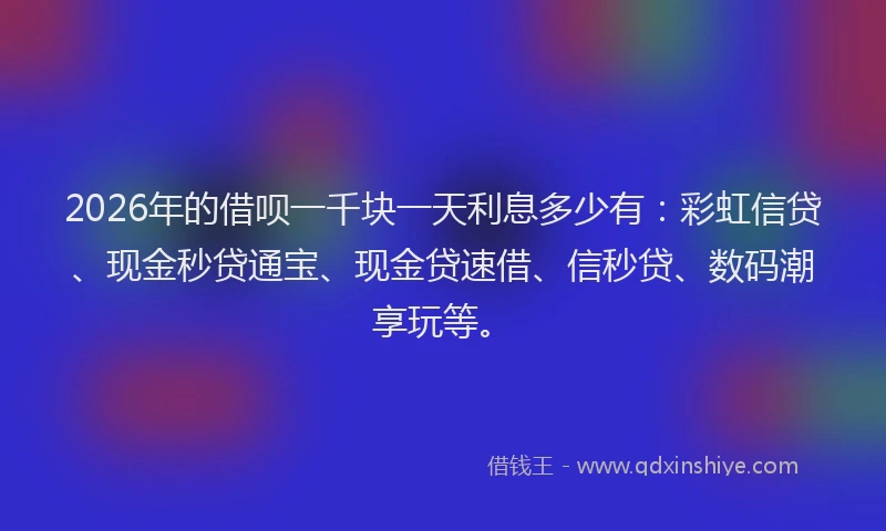 2026年的借呗一千块一天利息多少有：彩虹信贷、现金秒贷通宝、现金贷速借、信秒贷、数码潮享玩等。