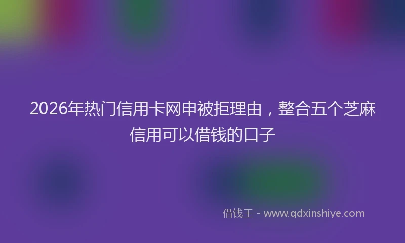 2026年热门信用卡网申被拒理由，整合五个芝麻信用可以借钱的口子