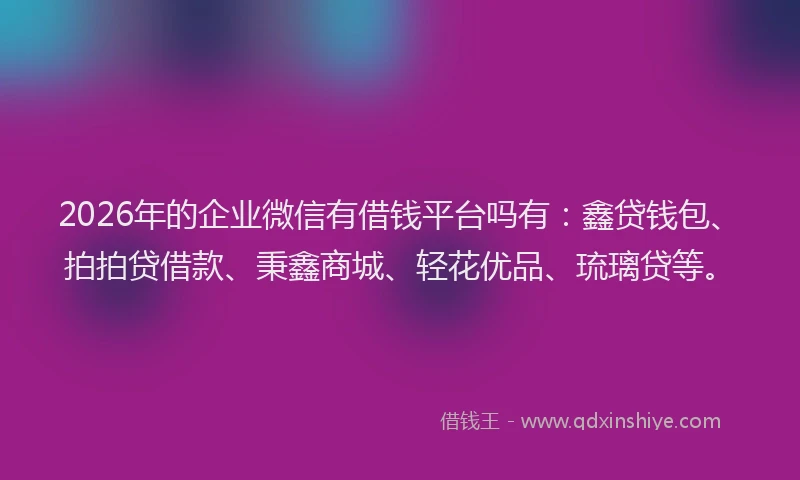 2026年的企业微信有借钱平台吗有：鑫贷钱包、拍拍贷借款、秉鑫商城、轻花优品、琉璃贷等。