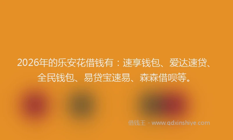 2026年的乐安花借钱有：速享钱包、爱达速贷、全民钱包、易贷宝速易、森森借呗等。