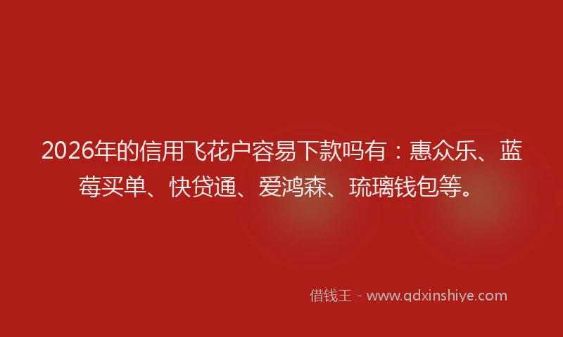 2026年的信用飞花户容易下款吗有：惠众乐、蓝莓买单、快贷通、爱鸿森、琉璃钱包等。