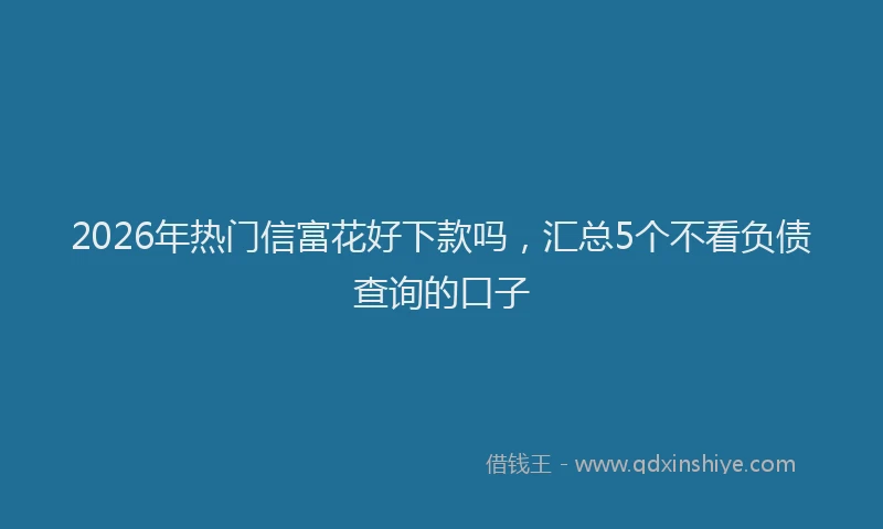 2026年热门信富花好下款吗，汇总5个不看负债查询的口子
